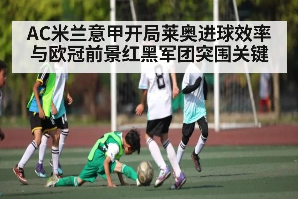 AC米兰意甲开局莱奥进球效率与欧冠前景红黑军团突围关键