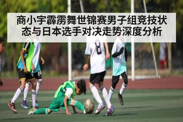 商小宇霹雳舞世锦赛男子组竞技状态与日本选手对决走势深度分析